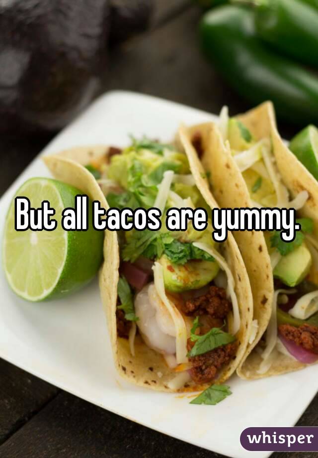 But all tacos are yummy.