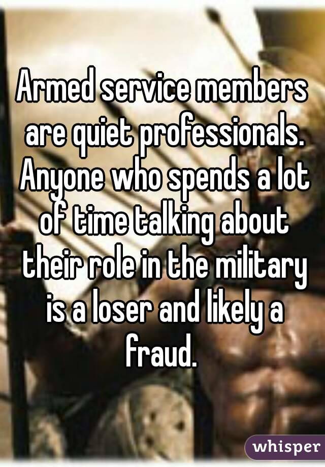 Armed service members are quiet professionals. Anyone who spends a lot of time talking about their role in the military is a loser and likely a fraud. 