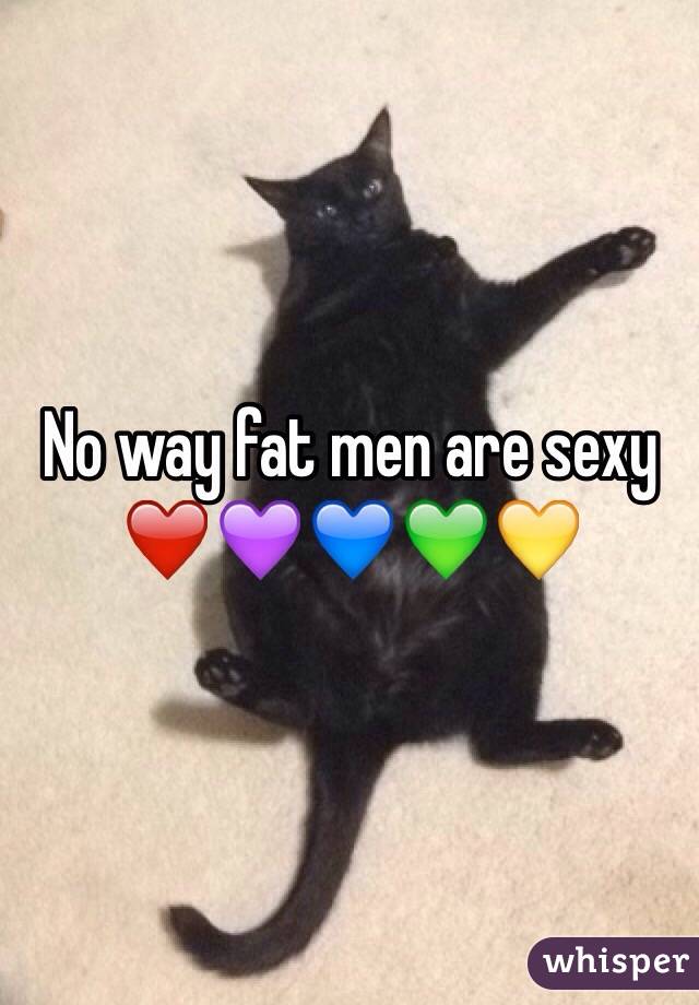 No way fat men are sexy â�¤ï¸�ðŸ’œðŸ’™ðŸ’šðŸ’›