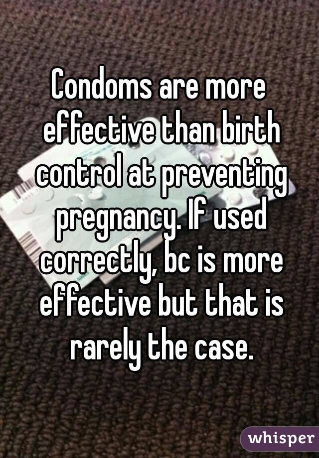 Condoms are more effective than birth control at preventing pregnancy. If used correctly, bc is more effective but that is rarely the case.