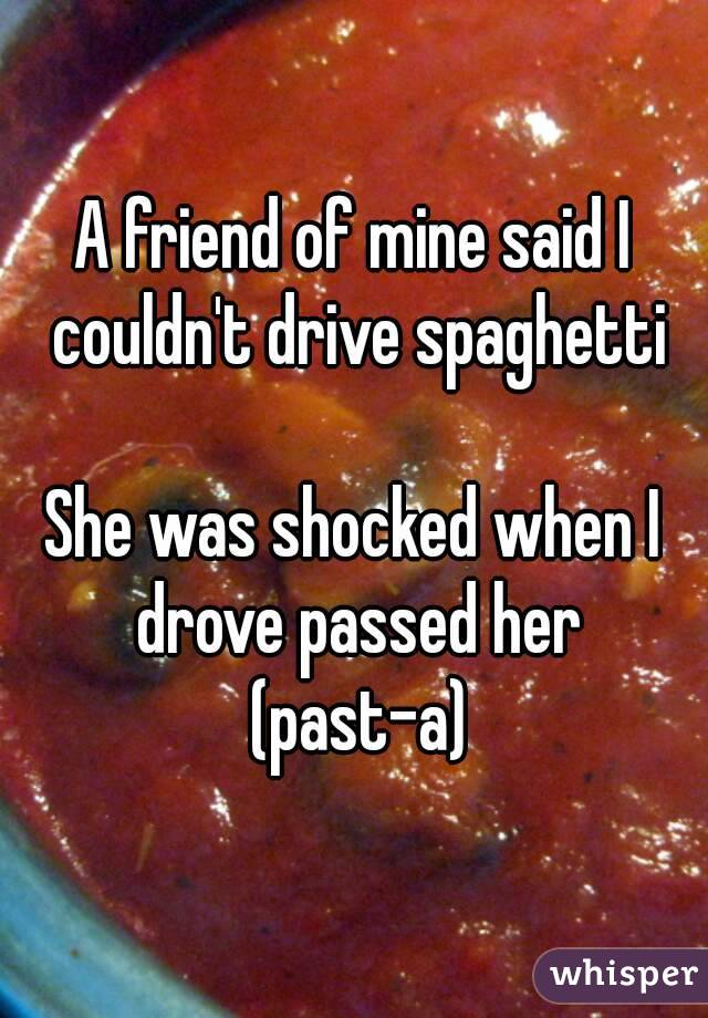 A friend of mine said I couldn't drive spaghetti

She was shocked when I drove passed her (past-a)