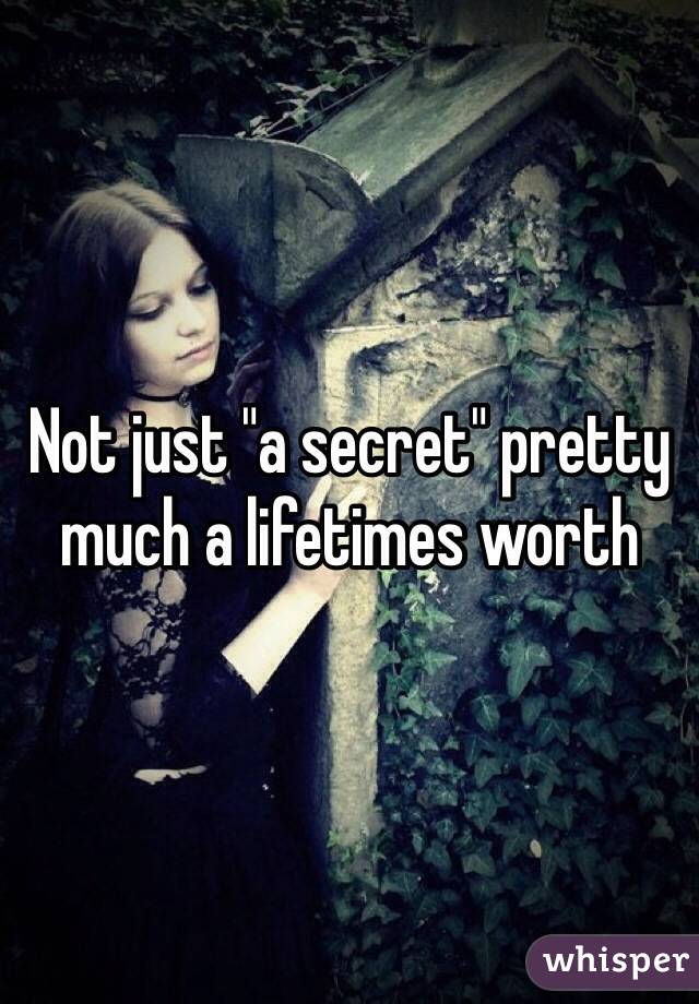 Not just "a secret" pretty much a lifetimes worth