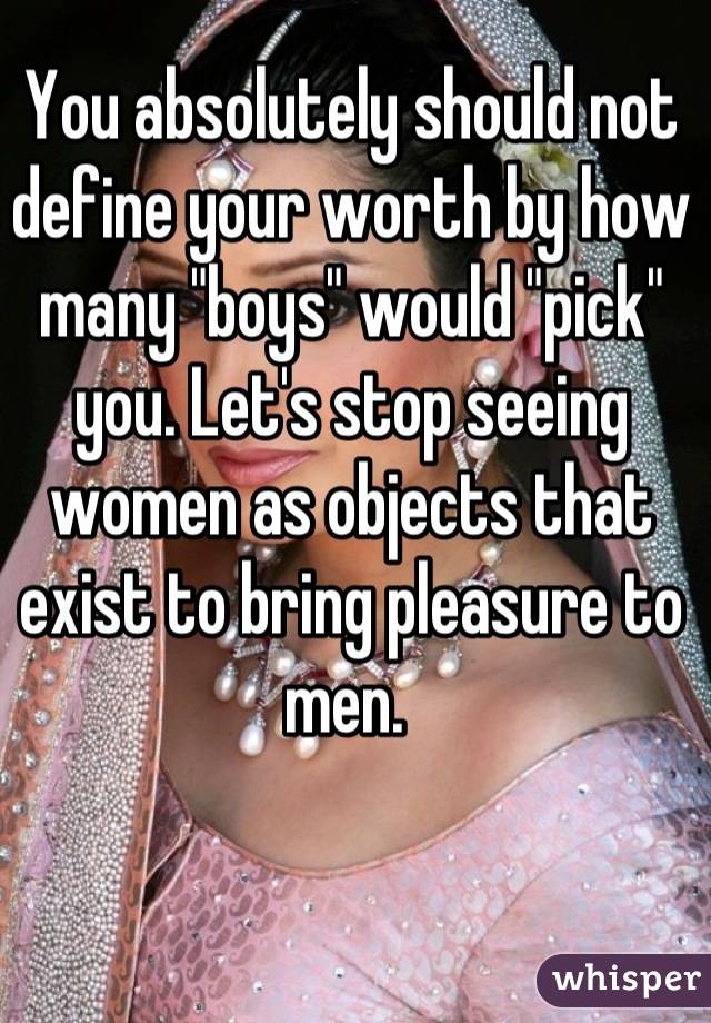 You absolutely should not define your worth by how many "boys" would "pick" you. Let's stop seeing women as objects that exist to bring pleasure to men. 