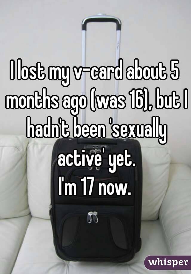 I lost my v-card about 5 months ago (was 16), but I hadn't been 'sexually active' yet.
I'm 17 now.
