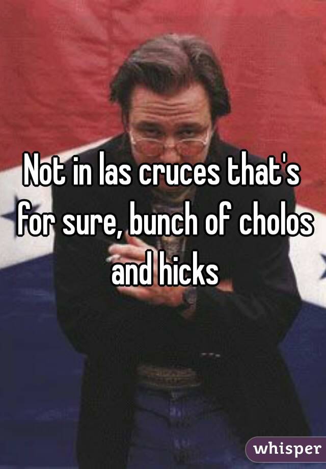 Not in las cruces that's for sure, bunch of cholos and hicks