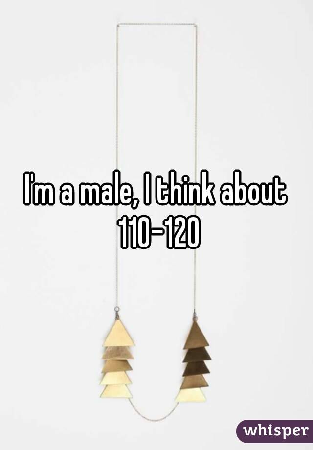 I'm a male, I think about 110-120
