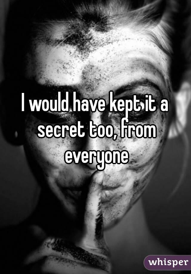 I would have kept it a secret too, from everyone