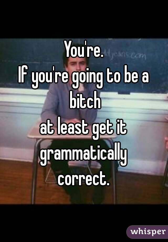 You're.
If you're going to be a bitch
at least get it
grammatically
correct.
