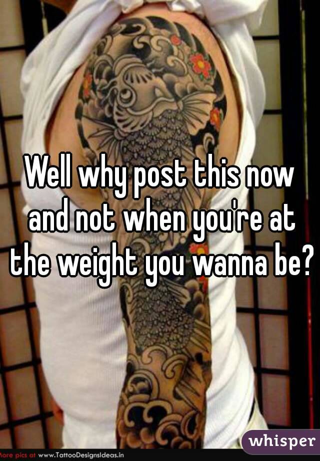 Well why post this now and not when you're at the weight you wanna be?