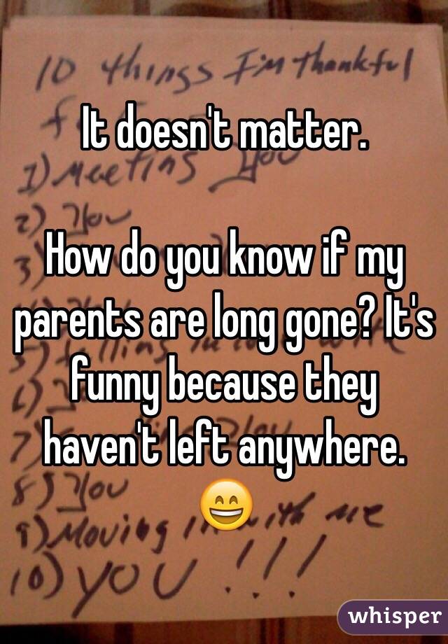 It doesn't matter.

How do you know if my parents are long gone? It's funny because they haven't left anywhere. 😄