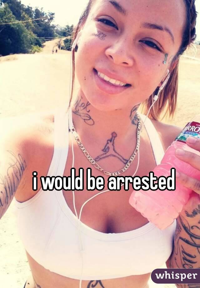 i would be arrested