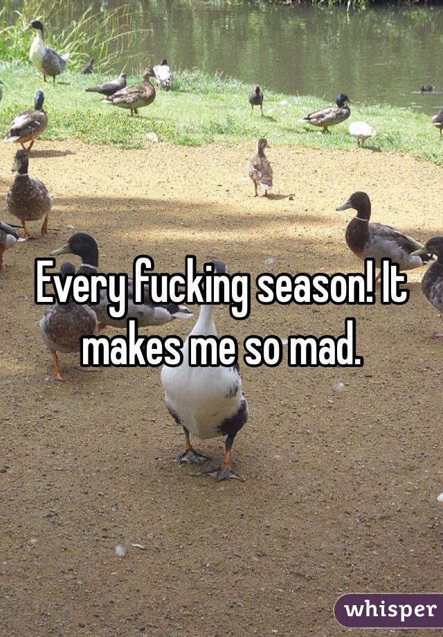 Every fucking season! It makes me so mad. 