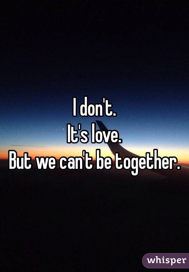 I don't. 
It's love. 
But we can't be together. 