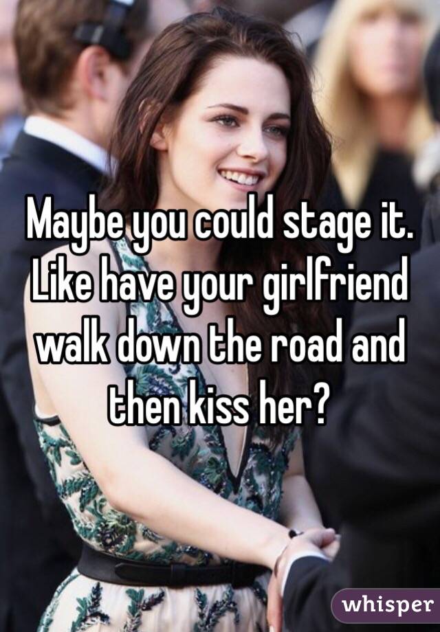 Maybe you could stage it. Like have your girlfriend walk down the road and then kiss her? 