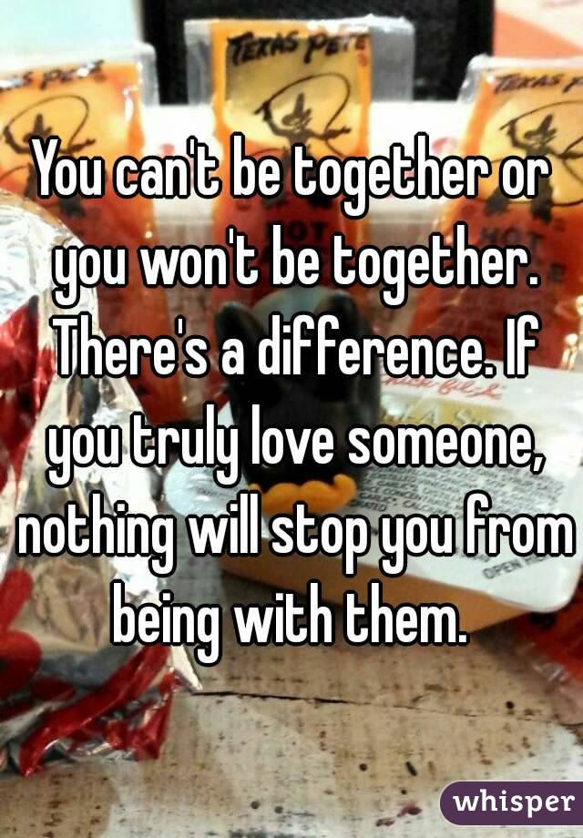 You can't be together or you won't be together. There's a difference. If you truly love someone, nothing will stop you from being with them. 