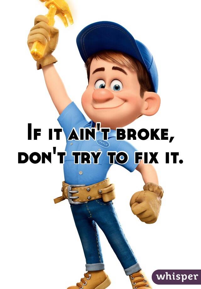If it ain't broke, 
don't try to fix it. 