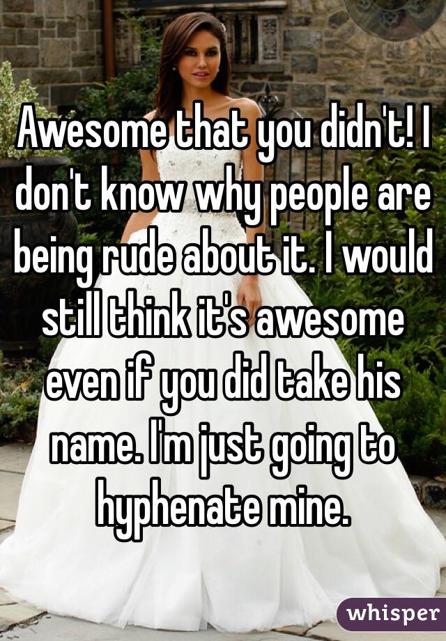 Awesome that you didn't! I don't know why people are being rude about it. I would still think it's awesome even if you did take his name. I'm just going to hyphenate mine.