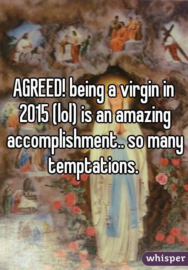 AGREED! being a virgin in 2015 (lol) is an amazing accomplishment.. so many temptations. 