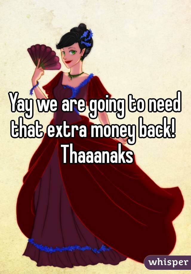 Yay we are going to need that extra money back!   Thaaanaks