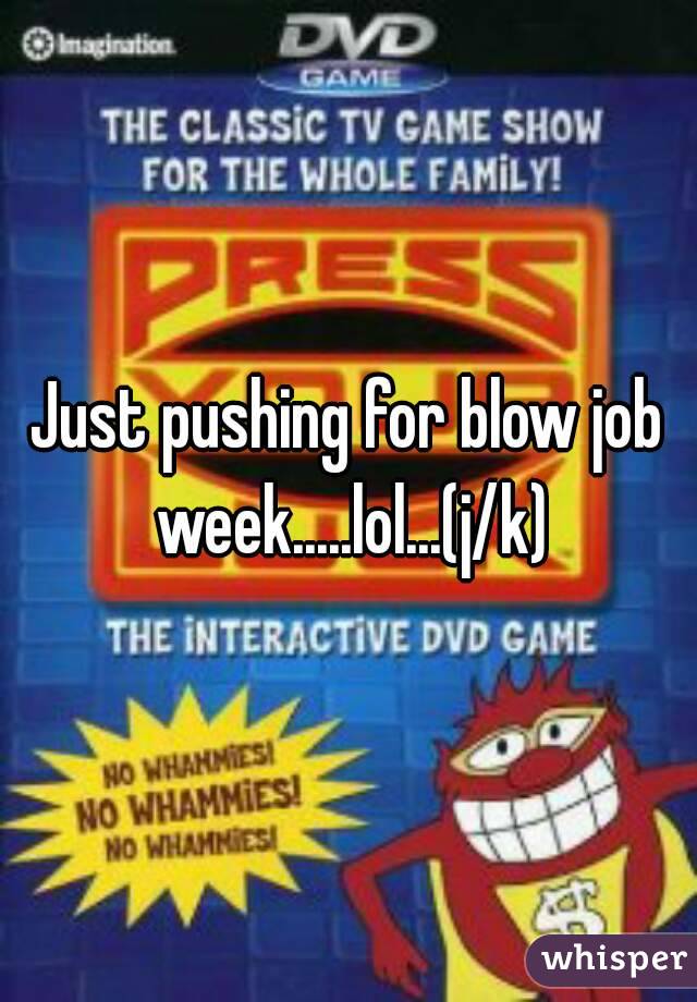 Just pushing for blow job week.....lol...(j/k)