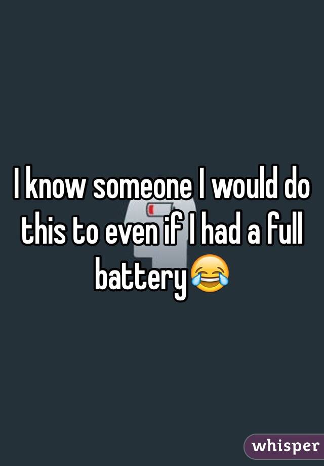 I know someone I would do this to even if I had a full battery😂