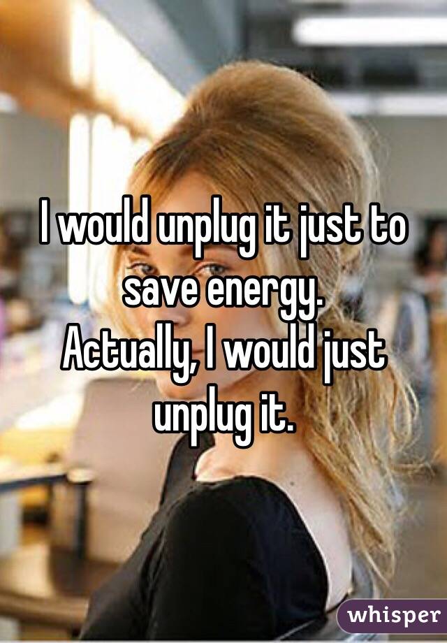 I would unplug it just to save energy. 
Actually, I would just unplug it.