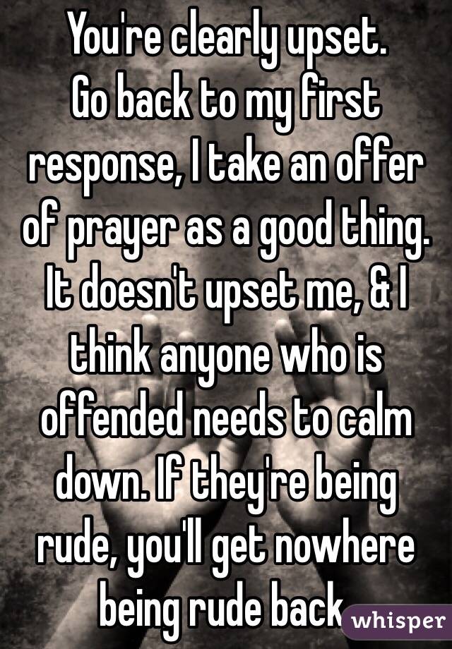 You're clearly upset. 
Go back to my first response, I take an offer of prayer as a good thing. It doesn't upset me, & I think anyone who is offended needs to calm down. If they're being rude, you'll get nowhere being rude back. 