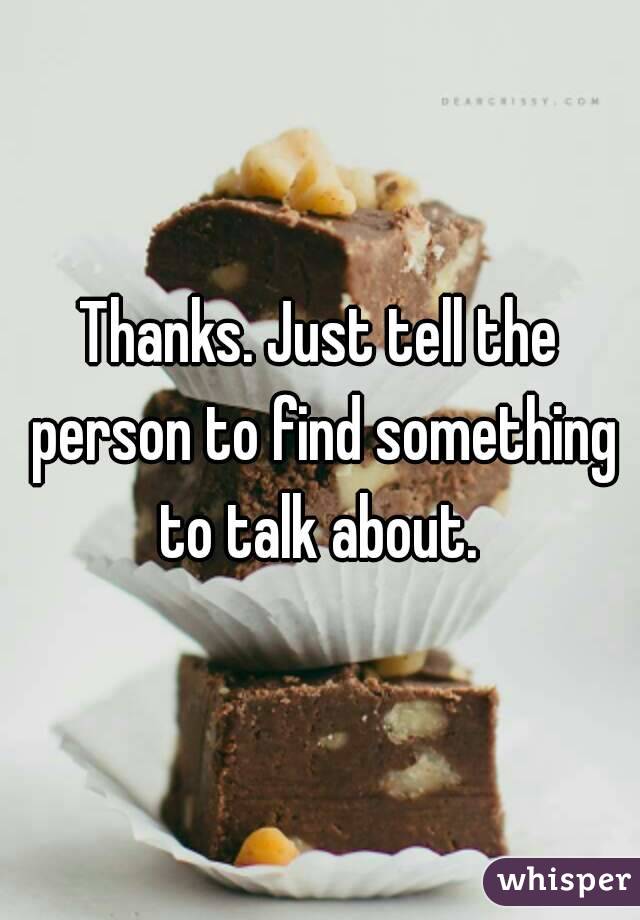 Thanks. Just tell the person to find something to talk about. 