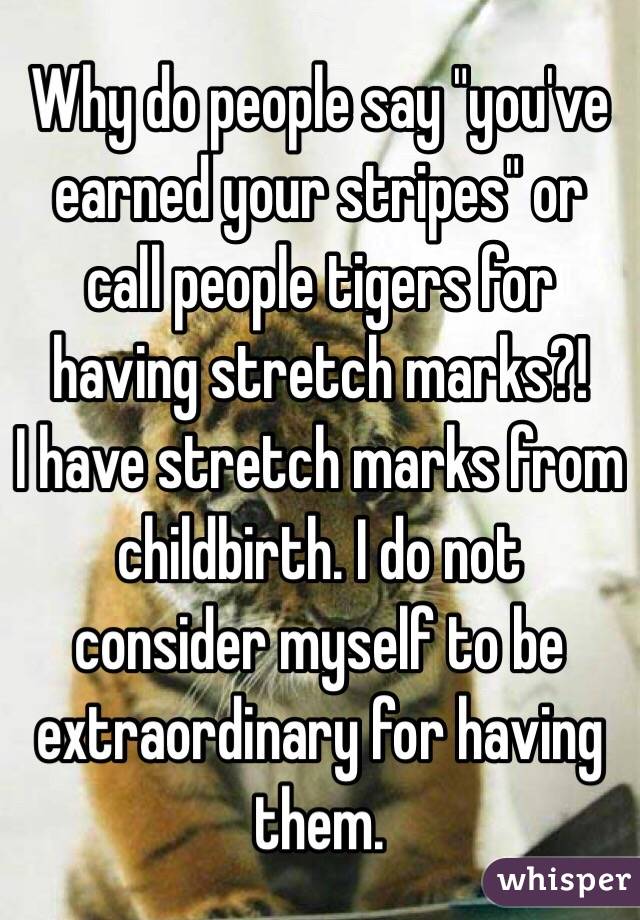 Why do people say "you've earned your stripes" or call people tigers for having stretch marks?!
I have stretch marks from childbirth. I do not consider myself to be extraordinary for having them.