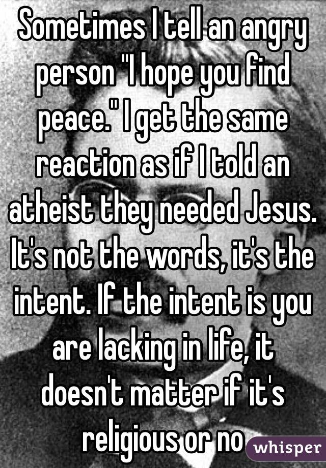 Sometimes I tell an angry person "I hope you find peace." I get the same reaction as if I told an atheist they needed Jesus. It's not the words, it's the intent. If the intent is you are lacking in life, it doesn't matter if it's religious or no