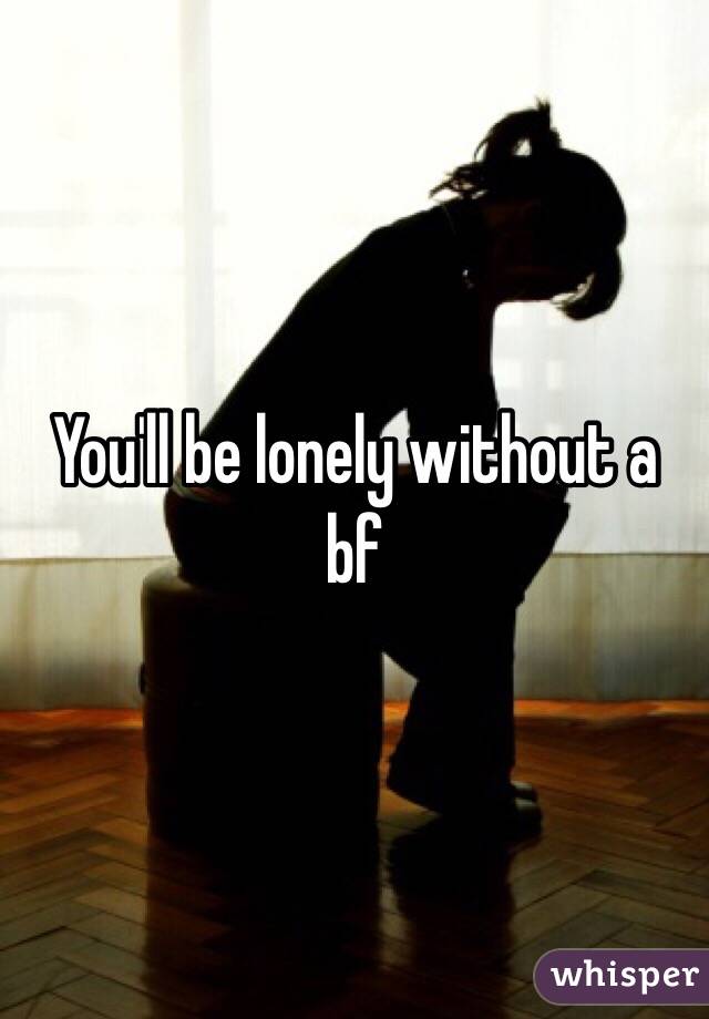 You'll be lonely without a bf