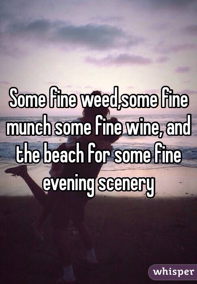 Some fine weed,some fine munch some fine wine, and the beach for some fine evening scenery