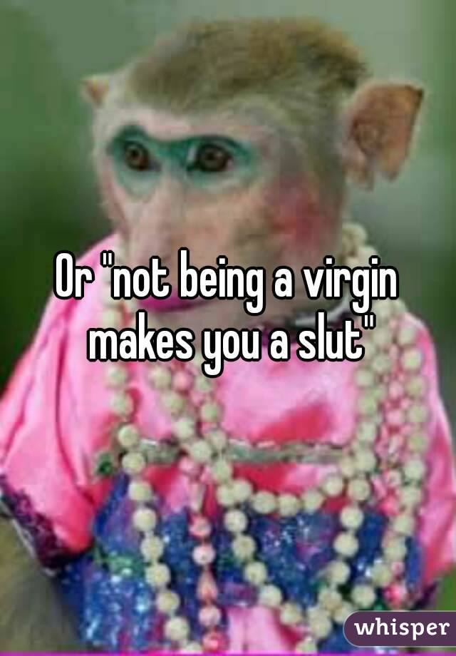 Or "not being a virgin makes you a slut"