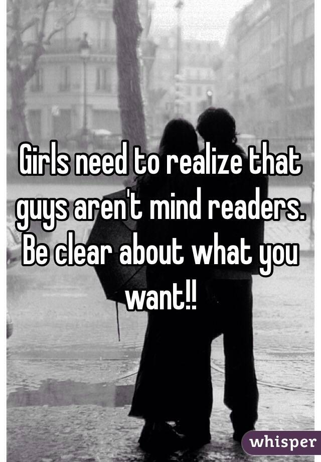 Girls need to realize that guys aren't mind readers. Be clear about what you want!!