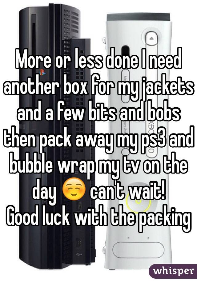 More or less done I need another box for my jackets and a few bits and bobs then pack away my ps3 and bubble wrap my tv on the day ☺️ can't wait! 
Good luck with the packing 