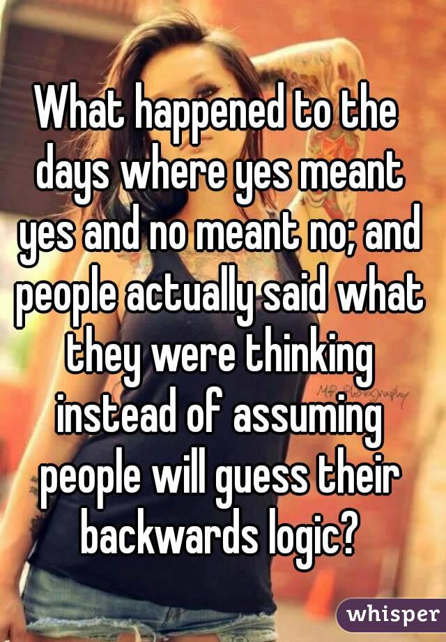 What happened to the days where yes meant yes and no meant no; and people actually said what they were thinking instead of assuming people will guess their backwards logic?
