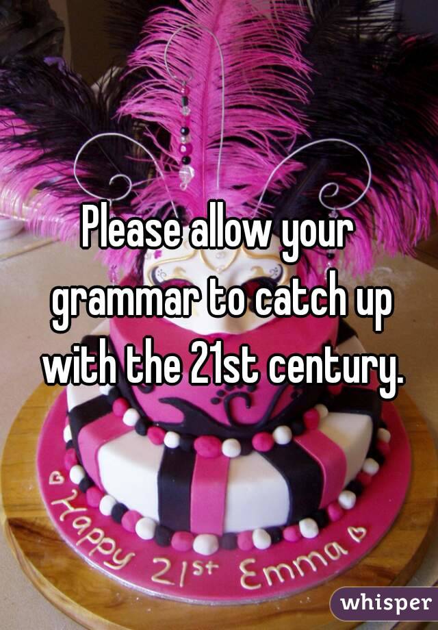 Please allow your grammar to catch up with the 21st century.