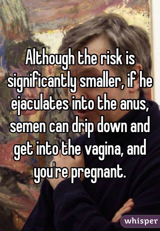 Although the risk is significantly smaller, if he ejaculates into the anus, semen can drip down and get into the vagina, and you're pregnant.  