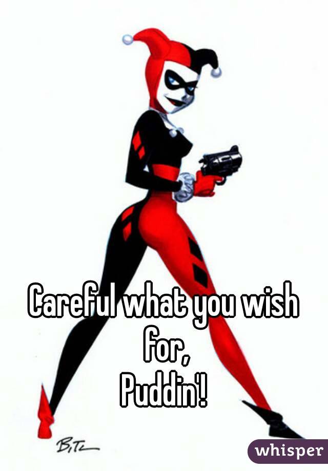 Careful what you wish for,
Puddin'!

