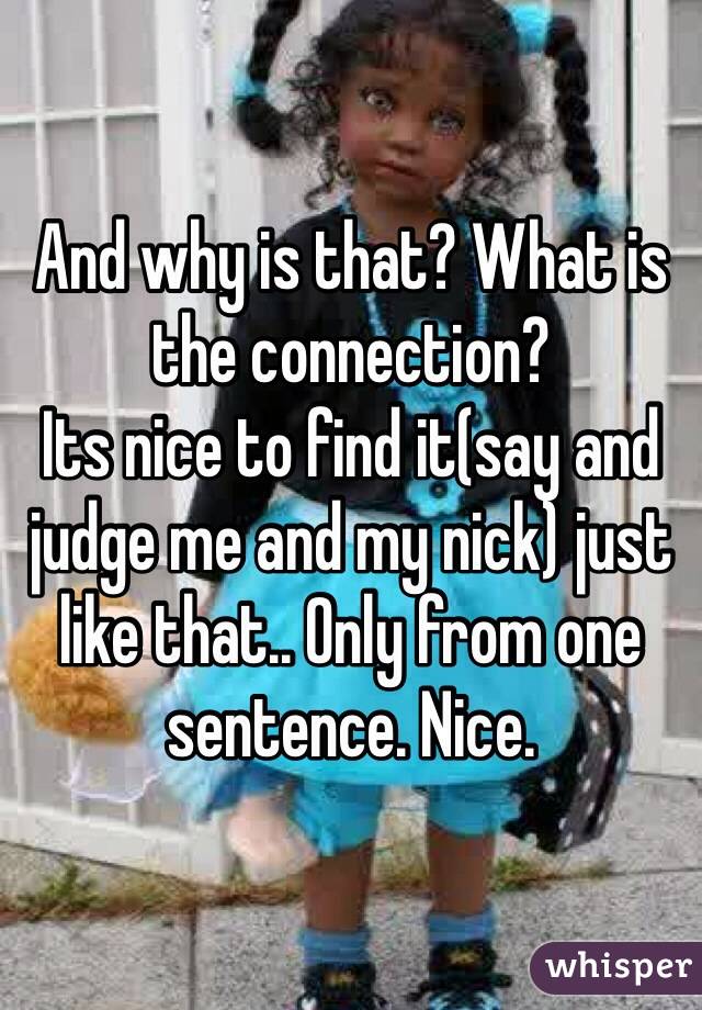 And why is that? What is the connection? 
Its nice to find it(say and judge me and my nick) just like that.. Only from one sentence. Nice. 