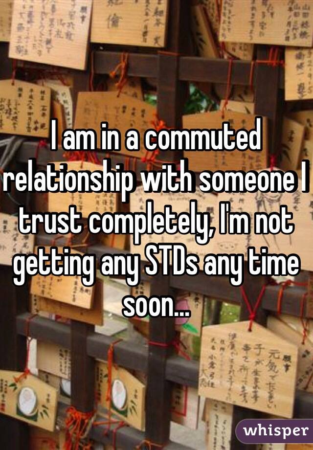 I am in a commuted relationship with someone I trust completely, I'm not getting any STDs any time soon...