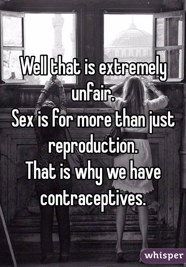 Well that is extremely unfair. 
Sex is for more than just reproduction. 
That is why we have contraceptives. 