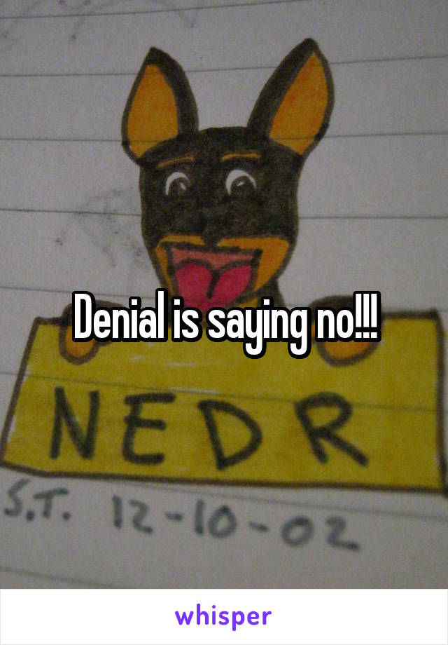 Denial is saying no!!!