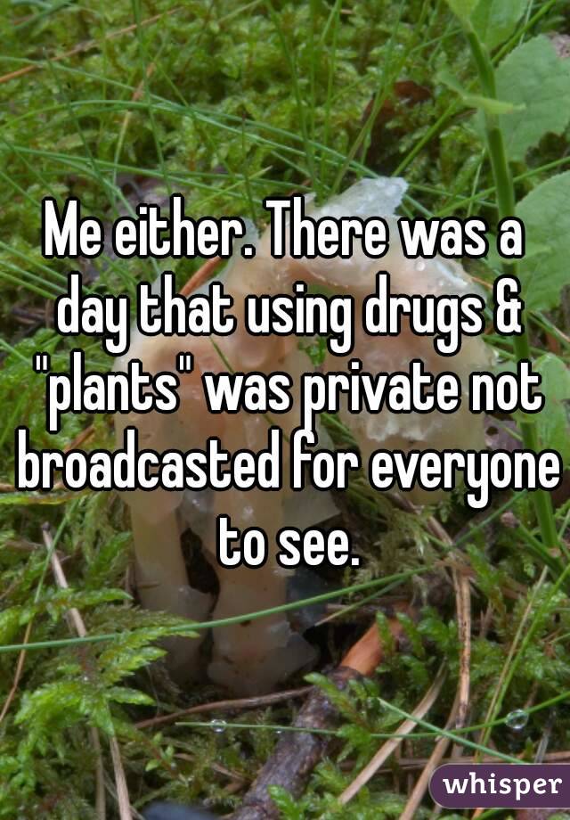 Me either. There was a day that using drugs & "plants" was private not broadcasted for everyone to see.