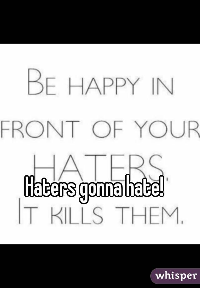 Haters gonna hate!