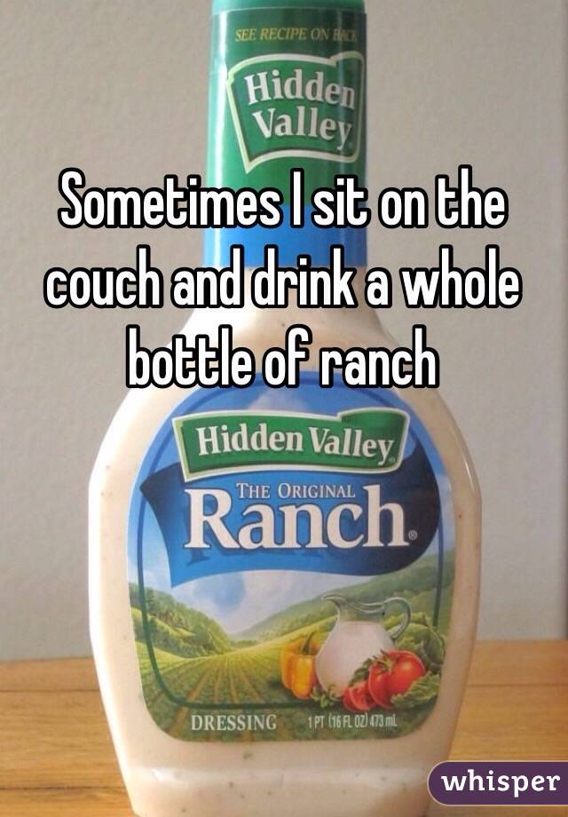 Sometimes I sit on the couch and drink a whole bottle of ranch