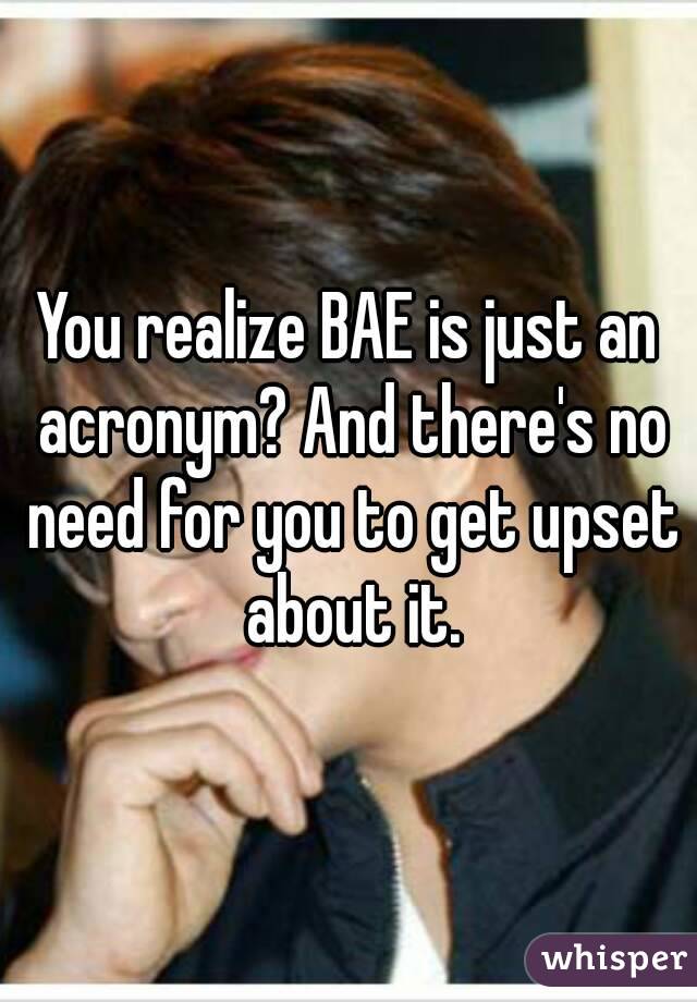 You realize BAE is just an acronym? And there's no need for you to get upset about it.