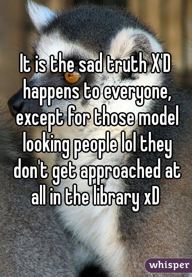 It is the sad truth X'D happens to everyone, except for those model looking people lol they don't get approached at all in the library xD 