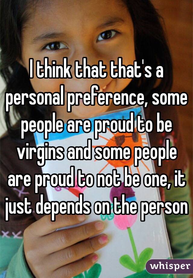 I think that that's a personal preference, some people are proud to be virgins and some people are proud to not be one, it just depends on the person