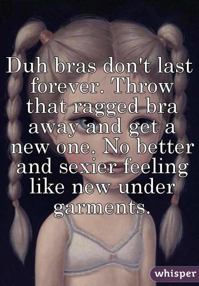 Duh bras don't last forever. Throw that ragged bra away and get a new one. No better and sexier feeling like new under garments.